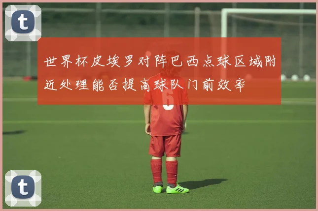 世界杯皮埃罗对阵巴西点球区域附近处理能否提高球队门前效率