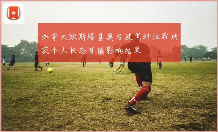 加拿大欧斯塔基奥与波黑科拉希纳茨个人状态可能影响结果