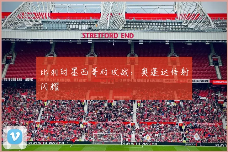 比利时墨西哥对攻战，奥蓬达传射闪耀