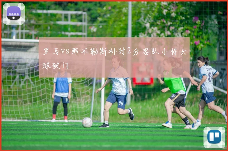 罗马vs那不勒斯补时2分客队小将头球破门