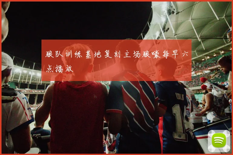 狼队训练基地复刻主场狼嚎每早六点播放