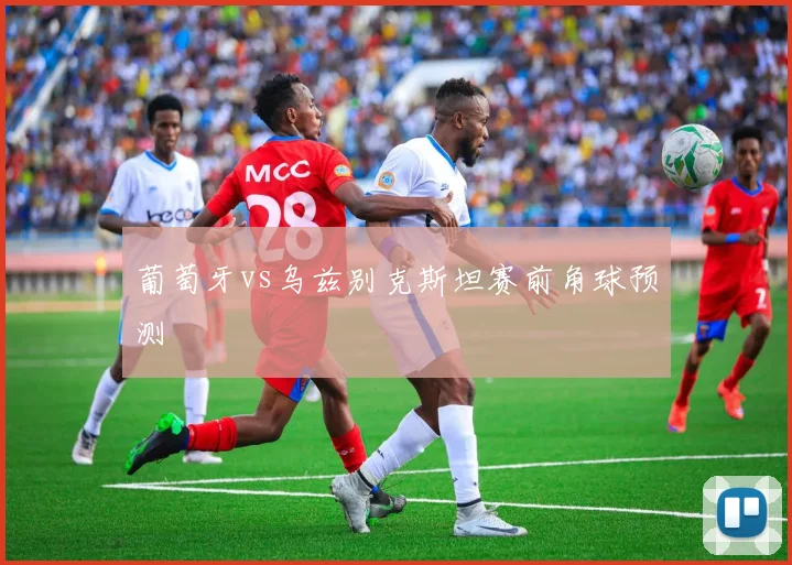 葡萄牙vs乌兹别克斯坦赛前角球预测