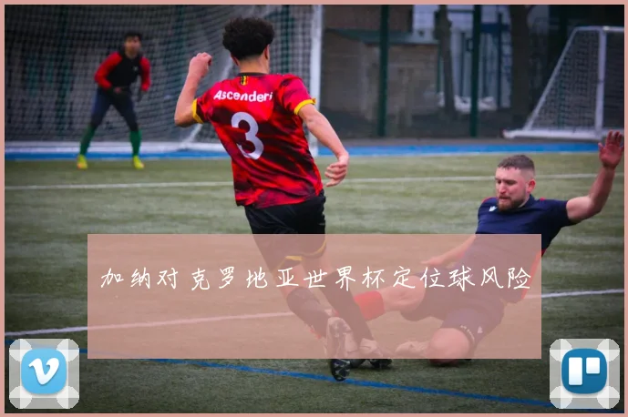 加纳对克罗地亚世界杯定位球风险