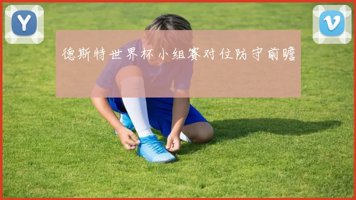 德斯特世界杯小组赛对位防守前瞻