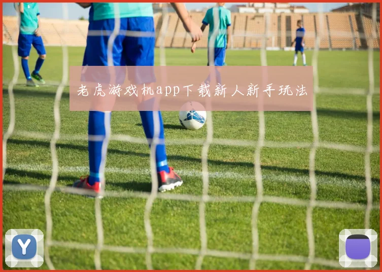 老虎游戏机app下载新人新手玩法