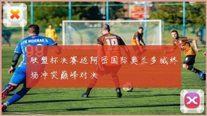 联盟杯决赛迈阿密国际奥兰多城终场冲突巅峰对决