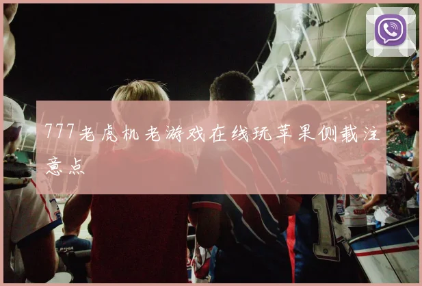 777老虎机老游戏在线玩苹果侧载注意点