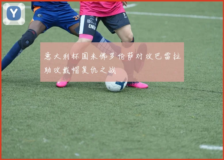 意大利杯国米佛罗伦萨对攻巴雷拉助攻戴帽复仇之战