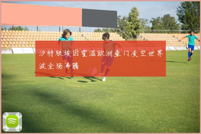 沙特联埃因霍温欧洲豪门凌空世界波全场沸腾