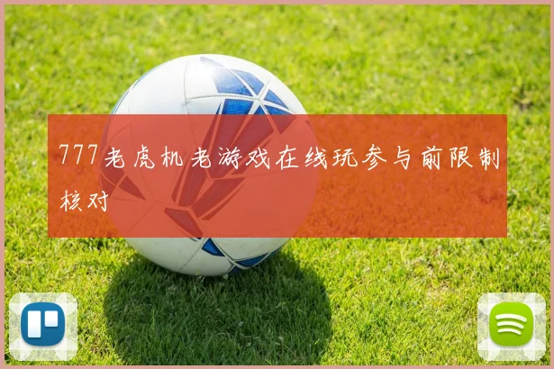 777老虎机老游戏在线玩参与前限制核对