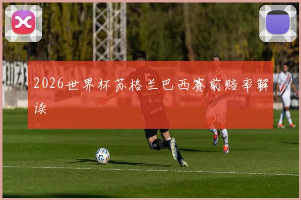 2026世界杯苏格兰巴西赛前赔率解读