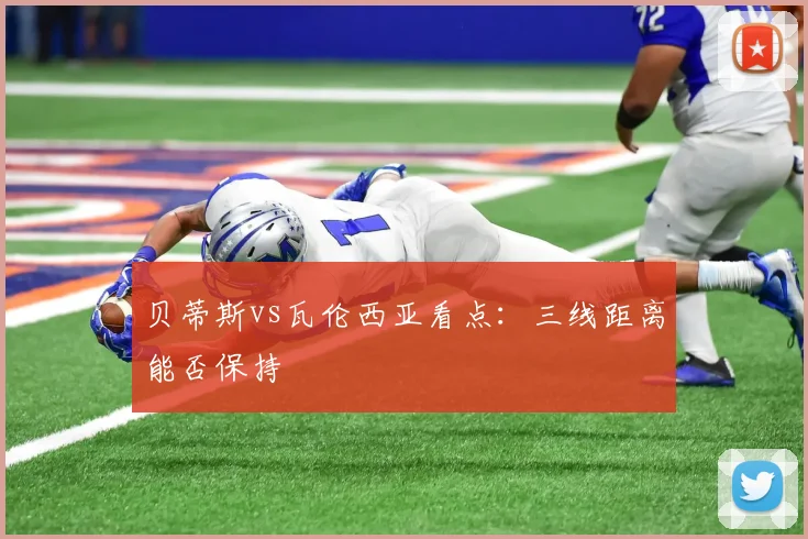 贝蒂斯vs瓦伦西亚看点：三线距离能否保持