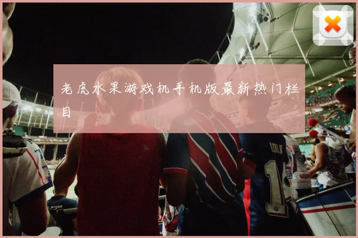老虎水果游戏机手机版最新热门栏目