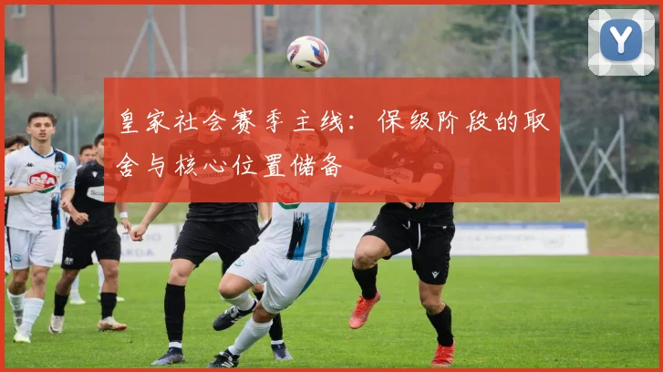 皇家社会赛季主线：保级阶段的取舍与核心位置储备