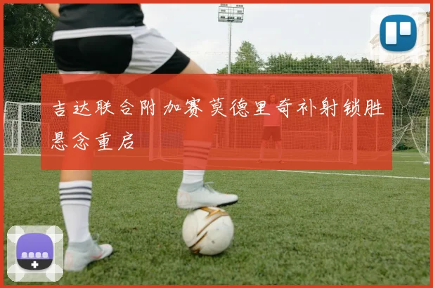 吉达联合附加赛莫德里奇补射锁胜悬念重启
