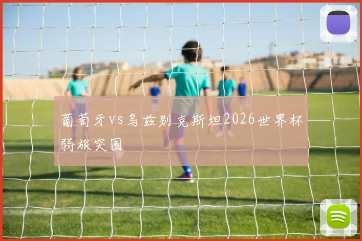 葡萄牙vs乌兹别克斯坦2026世界杯弱旅突围