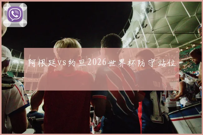 阿根廷vs约旦2026世界杯防守站位