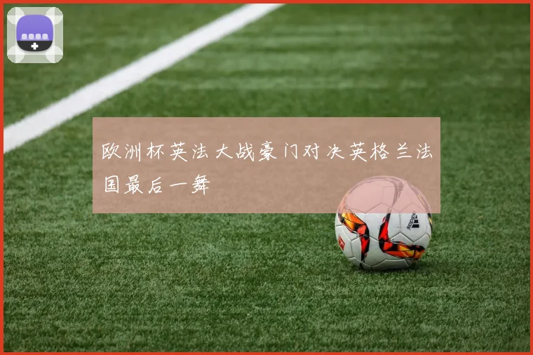欧洲杯英法大战豪门对决英格兰法国最后一舞