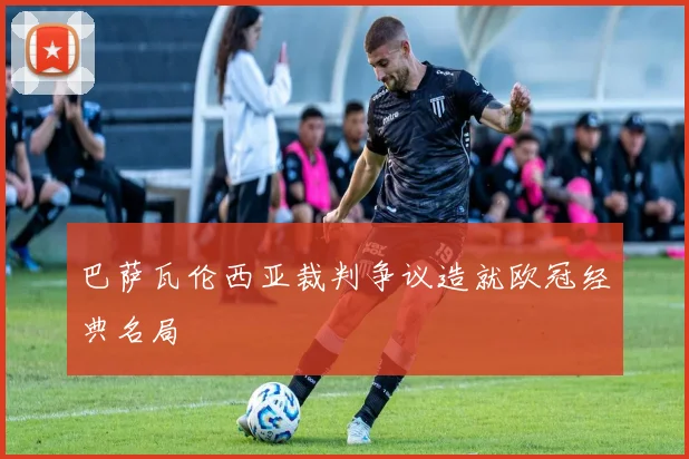 巴萨瓦伦西亚裁判争议造就欧冠经典名局