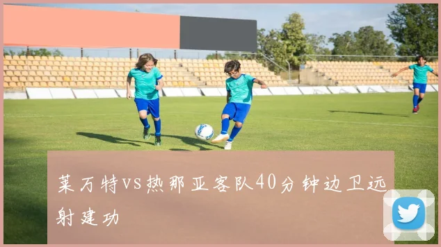 莱万特vs热那亚客队40分钟边卫远射建功